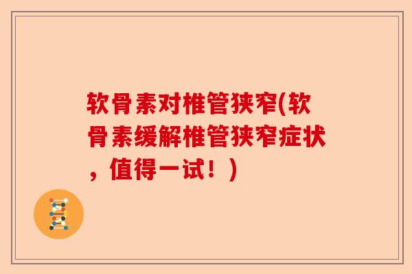 软骨素对椎管狭窄(软骨素缓解椎管狭窄症状，值得一试！)-第1张图片-关节保镖