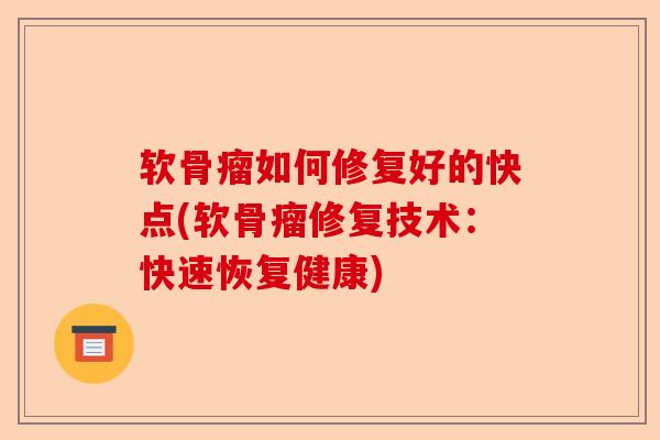 软骨瘤如何修复好的快点(软骨瘤修复技术：快速恢复健康)-第1张图片-关节保镖
