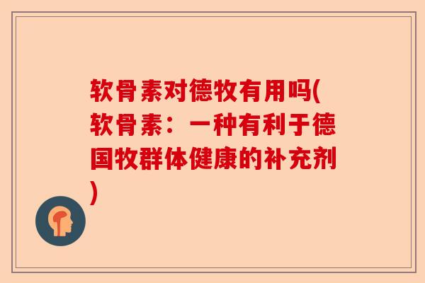 软骨素对德牧有用吗(软骨素：一种有利于德国牧群体健康的补充剂)-第1张图片-关节保镖