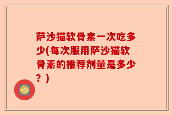 萨沙猫软骨素一次吃多少(每次服用萨沙猫软骨素的推荐剂量是多少？)