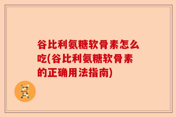 谷比利氨糖软骨素怎么吃(谷比利氨糖软骨素的正确用法指南)