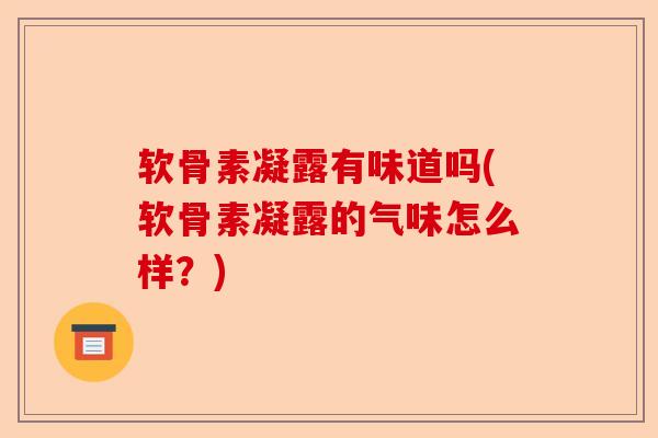 软骨素凝露有味道吗(软骨素凝露的气味怎么样？)
