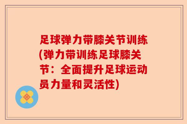 足球弹力带膝关节训练(弹力带训练足球膝关节：全面提升足球运动员力量和灵活性)