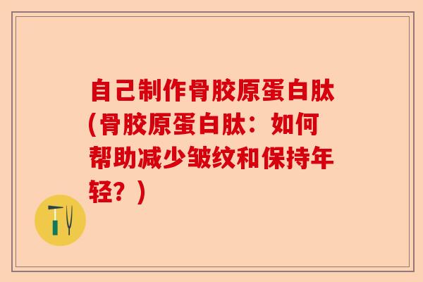 自己制作骨胶原蛋白肽(骨胶原蛋白肽：如何帮助减少皱纹和保持年轻？)