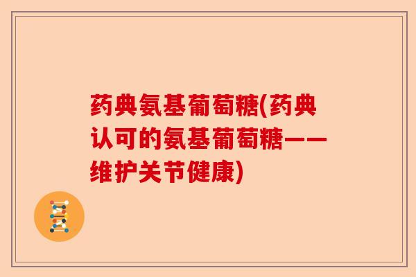药典氨基葡萄糖(药典认可的氨基葡萄糖——维护关节健康)