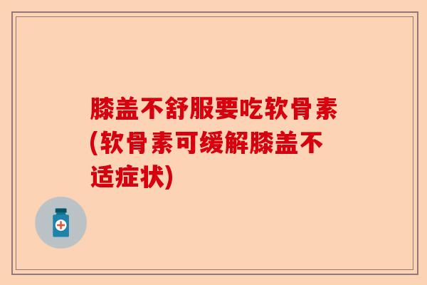 膝盖不舒服要吃软骨素(软骨素可缓解膝盖不适症状)