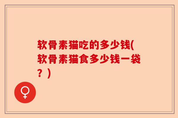 软骨素猫吃的多少钱(软骨素猫食多少钱一袋？)