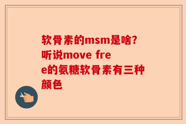软骨素的msm是啥？听说move free的氨糖软骨素有三种颜色