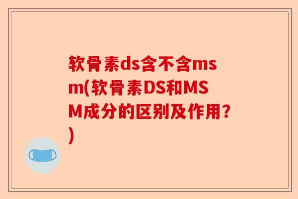 软骨素ds含不含msm(软骨素DS和MSM成分的区别及作用？)-第1张图片-关节保镖