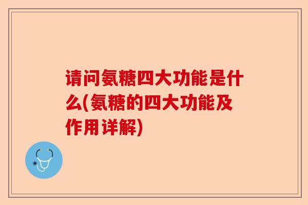 请问氨糖四大功能是什么(氨糖的四大功能及作用详解)-第1张图片-关节保镖