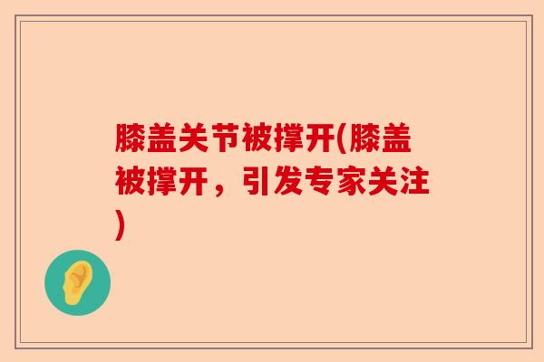 膝盖关节被撑开(膝盖被撑开，引发专家关注)