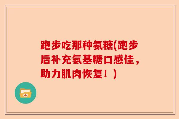 跑步吃那种氨糖(跑步后补充氨基糖口感佳，助力肌肉恢复！)-第1张图片-关节保镖