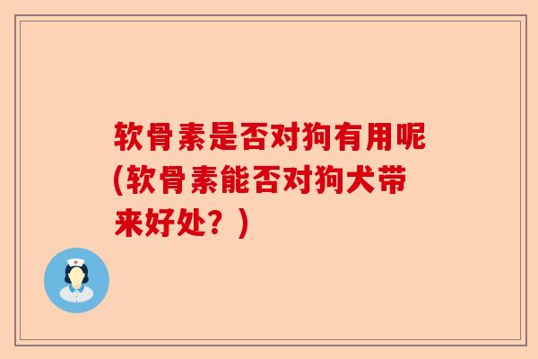 软骨素是否对狗有用呢(软骨素能否对狗犬带来好处？)