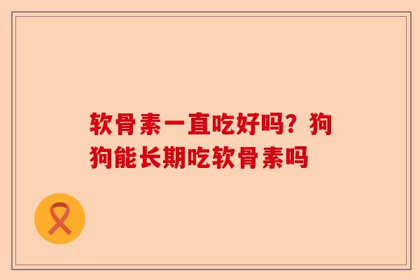 软骨素一直吃好吗？狗狗能长期吃软骨素吗
