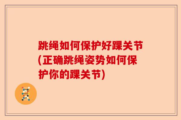 跳绳如何保护好踝关节(正确跳绳姿势如何保护你的踝关节)
