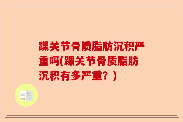 踝关节骨质脂肪沉积严重吗(踝关节骨质脂肪沉积有多严重？)