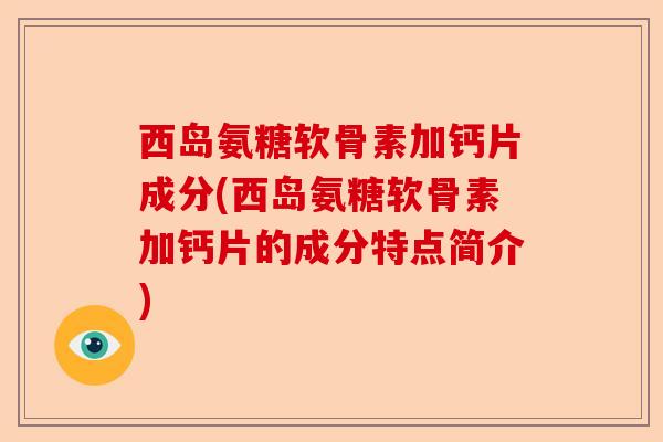 西岛氨糖软骨素加钙片成分(西岛氨糖软骨素加钙片的成分特点简介)
