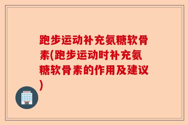 跑步运动补充氨糖软骨素(跑步运动时补充氨糖软骨素的作用及建议)