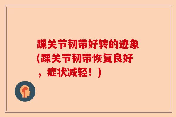 踝关节韧带好转的迹象(踝关节韧带恢复良好，症状减轻！)