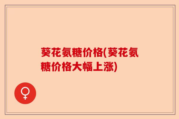 葵花氨糖价格(葵花氨糖价格大幅上涨)