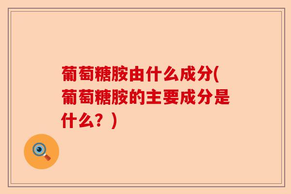 葡萄糖胺由什么成分(葡萄糖胺的主要成分是什么？)-第1张图片-关节保镖