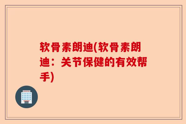 软骨素朗迪(软骨素朗迪：关节保健的有效帮手)