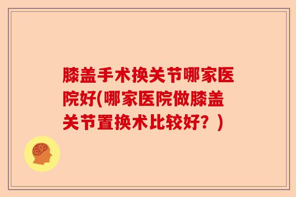 膝盖手术换关节哪家医院好(哪家医院做膝盖关节置换术比较好？)-第1张图片-关节保镖