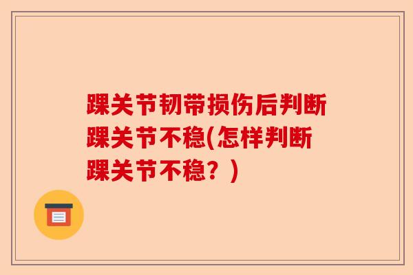 踝关节韧带损伤后判断踝关节不稳(怎样判断踝关节不稳？)