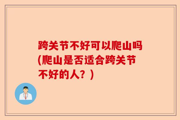 跨关节不好可以爬山吗(爬山是否适合跨关节不好的人？)