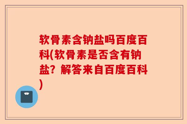 软骨素含钠盐吗百度百科(软骨素是否含有钠盐？解答来自百度百科)