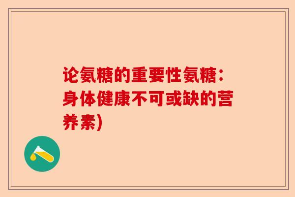 论氨糖的重要性氨糖：身体健康不可或缺的营养素)