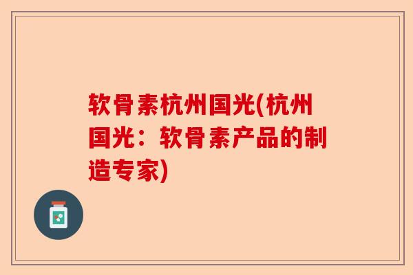 软骨素杭州国光(杭州国光：软骨素产品的制造专家)