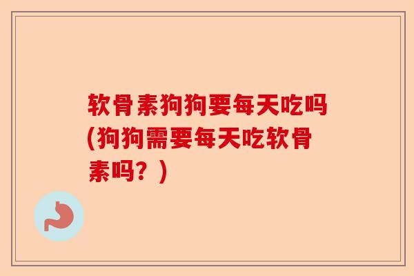 软骨素狗狗要每天吃吗(狗狗需要每天吃软骨素吗？)
