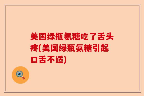 美国绿瓶氨糖吃了舌头疼(美国绿瓶氨糖引起口舌不适)