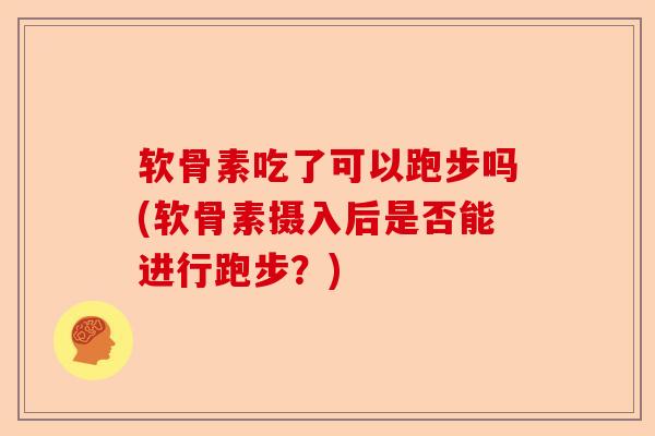 软骨素吃了可以跑步吗(软骨素摄入后是否能进行跑步？)