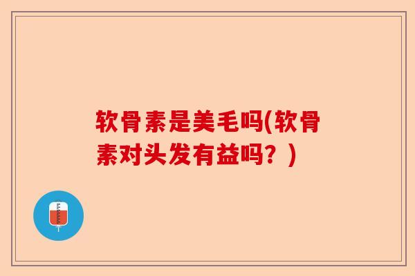 软骨素是美毛吗(软骨素对头发有益吗？)