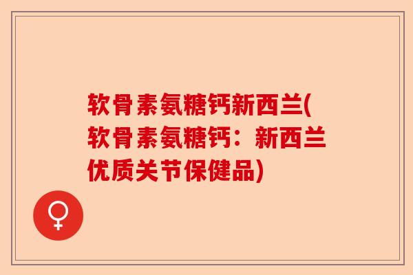 软骨素氨糖钙新西兰(软骨素氨糖钙：新西兰优质关节保健品)