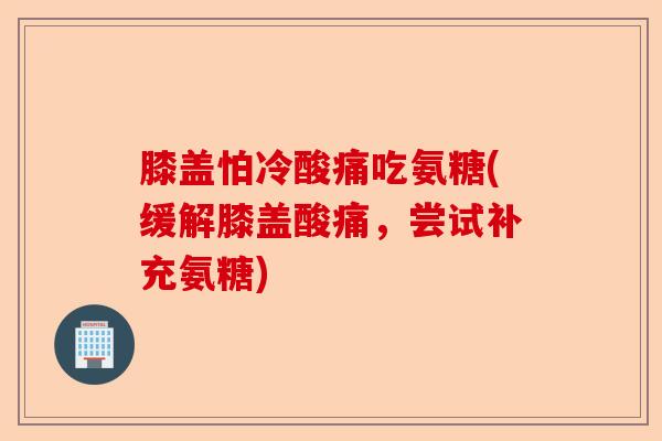 膝盖怕冷酸痛吃氨糖(缓解膝盖酸痛，尝试补充氨糖)