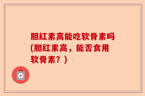 胆红素高能吃软骨素吗(胆红素高，能否食用软骨素？)