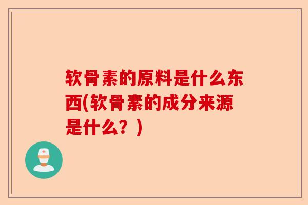 软骨素的原料是什么东西(软骨素的成分来源是什么？)