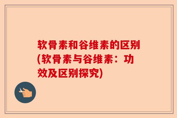 软骨素和谷维素的区别(软骨素与谷维素：功效及区别探究)