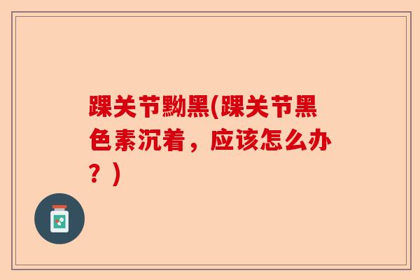 踝关节黝黑(踝关节黑色素沉着，应该怎么办？)