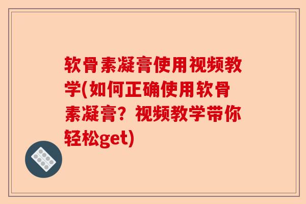 软骨素凝膏使用视频教学(如何正确使用软骨素凝膏？视频教学带你轻松get)