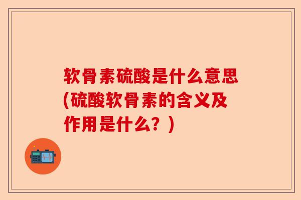 软骨素硫酸是什么意思(硫酸软骨素的含义及作用是什么？)