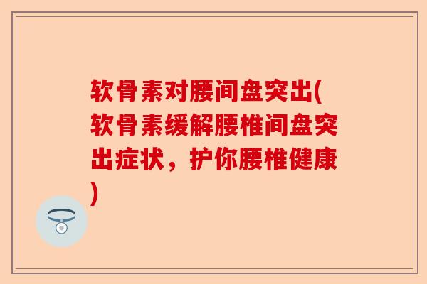 软骨素对腰间盘突出(软骨素缓解腰椎间盘突出症状，护你腰椎健康)