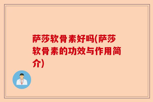 萨莎软骨素好吗(萨莎软骨素的功效与作用简介)