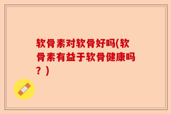 软骨素对软骨好吗(软骨素有益于软骨健康吗？)