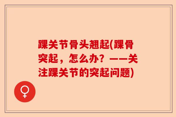 踝关节骨头翘起(踝骨突起，怎么办？——关注踝关节的突起问题)