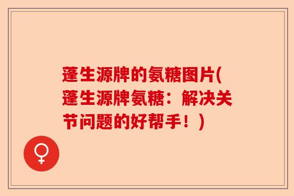 蓬生源牌的氨糖图片(蓬生源牌氨糖：解决关节问题的好帮手！)