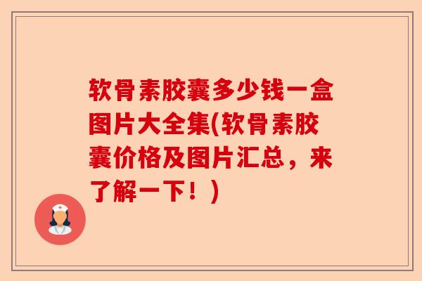 软骨素胶囊多少钱一盒图片大全集(软骨素胶囊价格及图片汇总，来了解一下！)